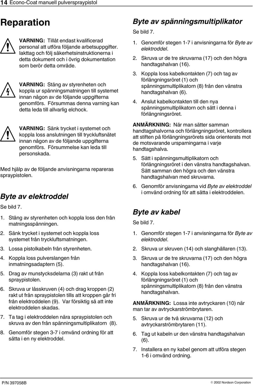 VARNING: Stäng av styrenheten och koppla ur spänningsmatningen till systemet innan någon av de följande uppgifterna genomförs. Försummas denna varning kan detta leda till allvarlig elchock.