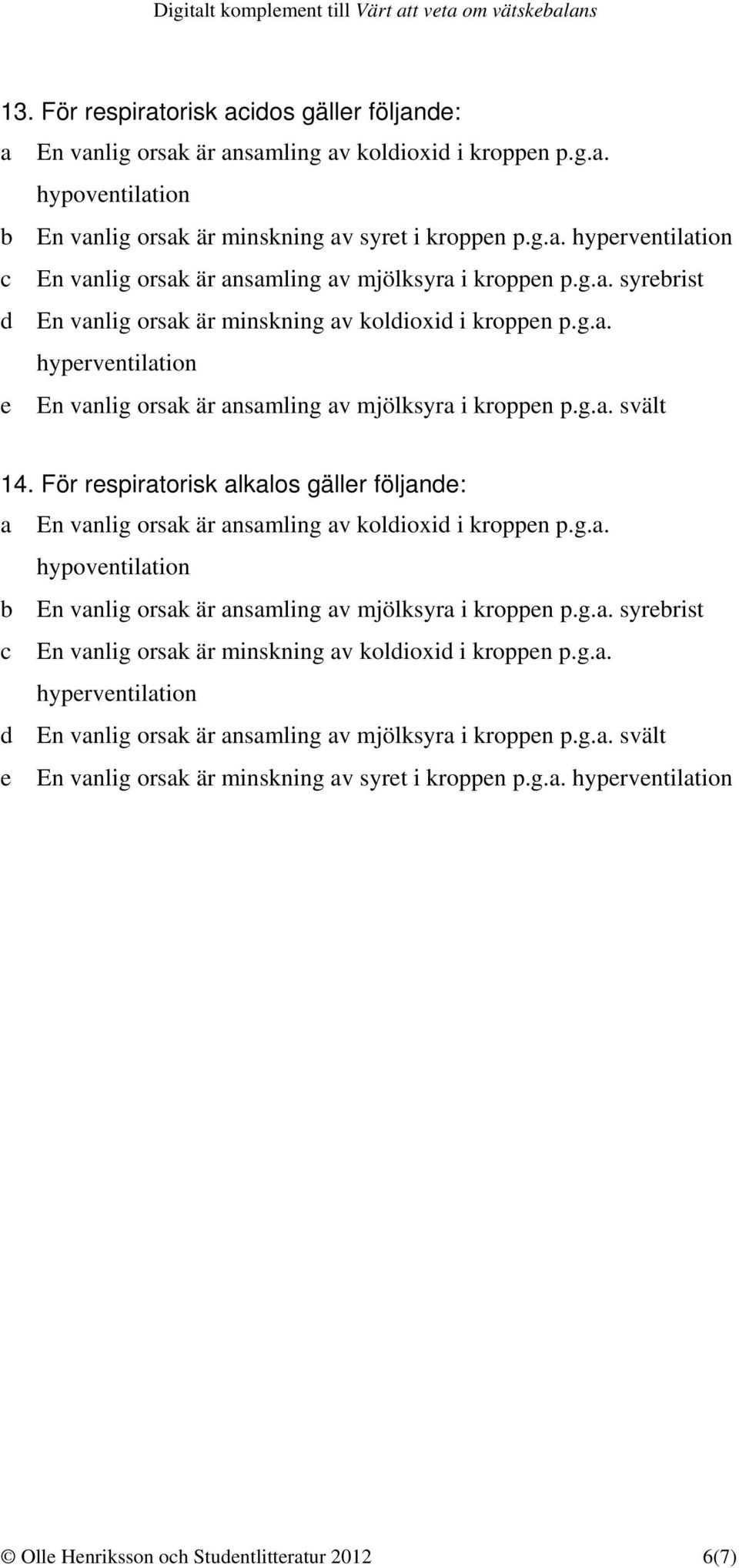 För respiratorisk alkalos gäller följande: a En vanlig orsak är ansamling av koldioxid i kroppen p.g.a. b En vanlig orsak är ansamling av mjölksyra i kroppen p.g.a. syrebrist c En vanlig orsak är minskning av koldioxid i kroppen p.