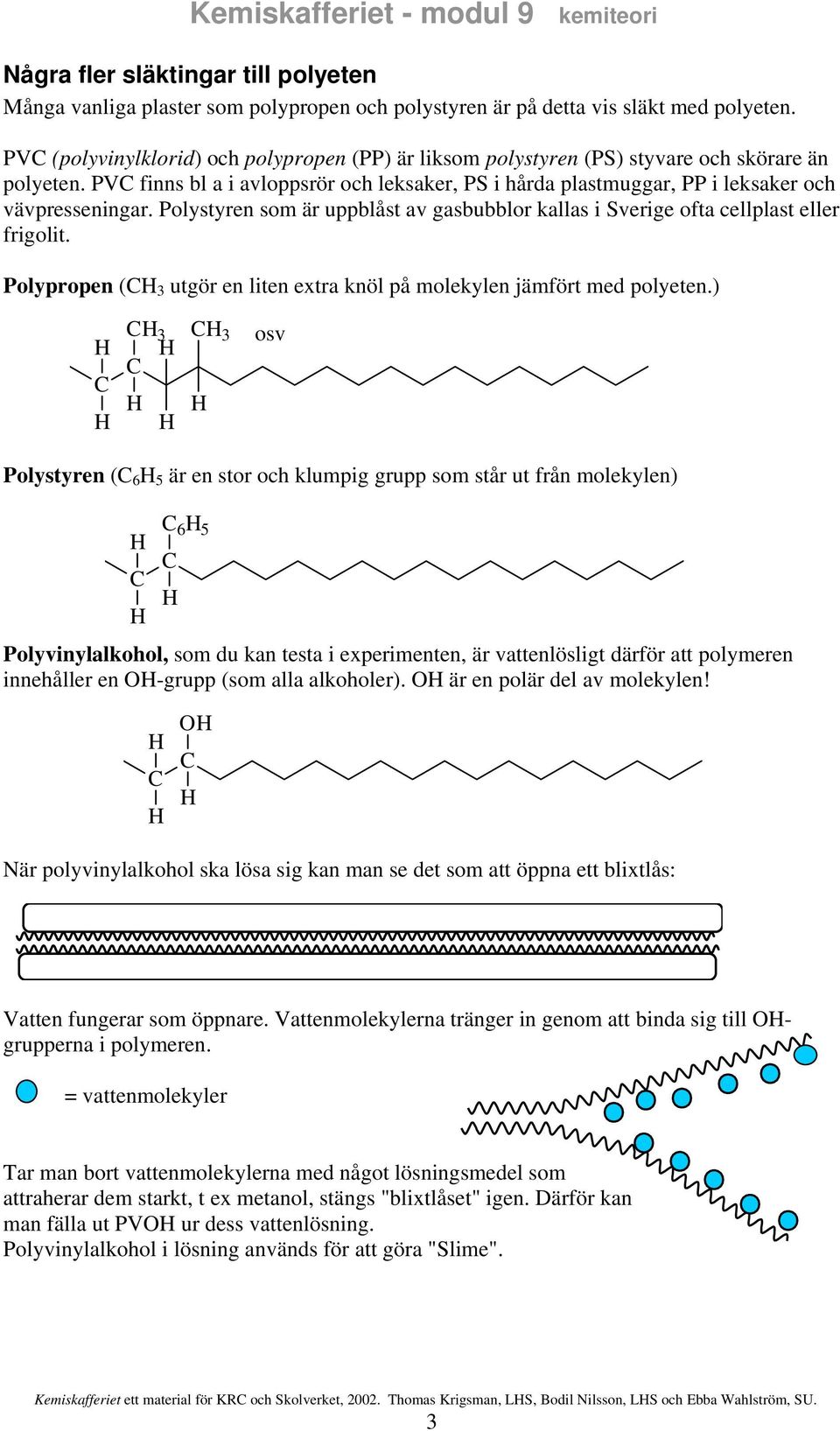 Polystyren som är uppblåst av gasbubblor kallas i Sverige ofta cellplast eller frigolit. Polypropen ( 3 utgör en liten extra knöl på molekylen jämfört med polyeten.