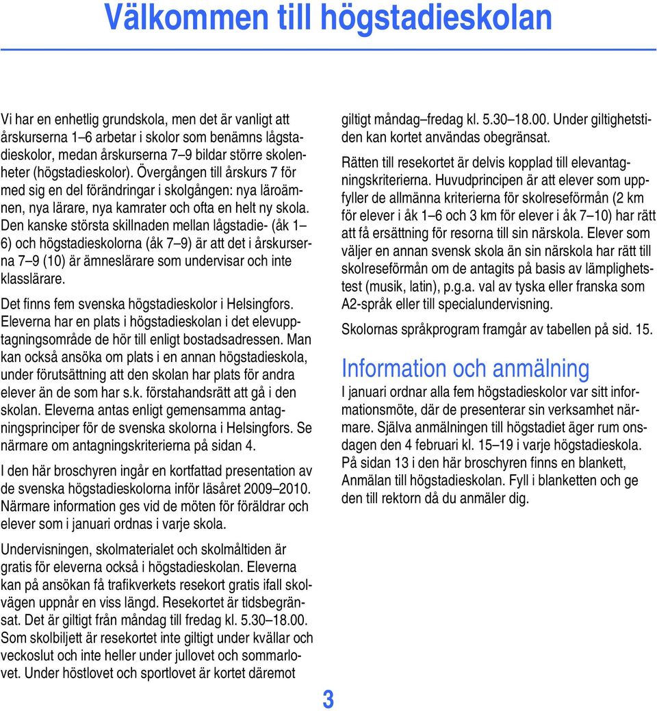 Den kanske största skillnaden mellan lågstadie- (åk 1 6) och högstadieskolorna (åk 7 9) är att det i årskurserna 7 9 (10) är ämneslärare som undervisar och inte klasslärare.