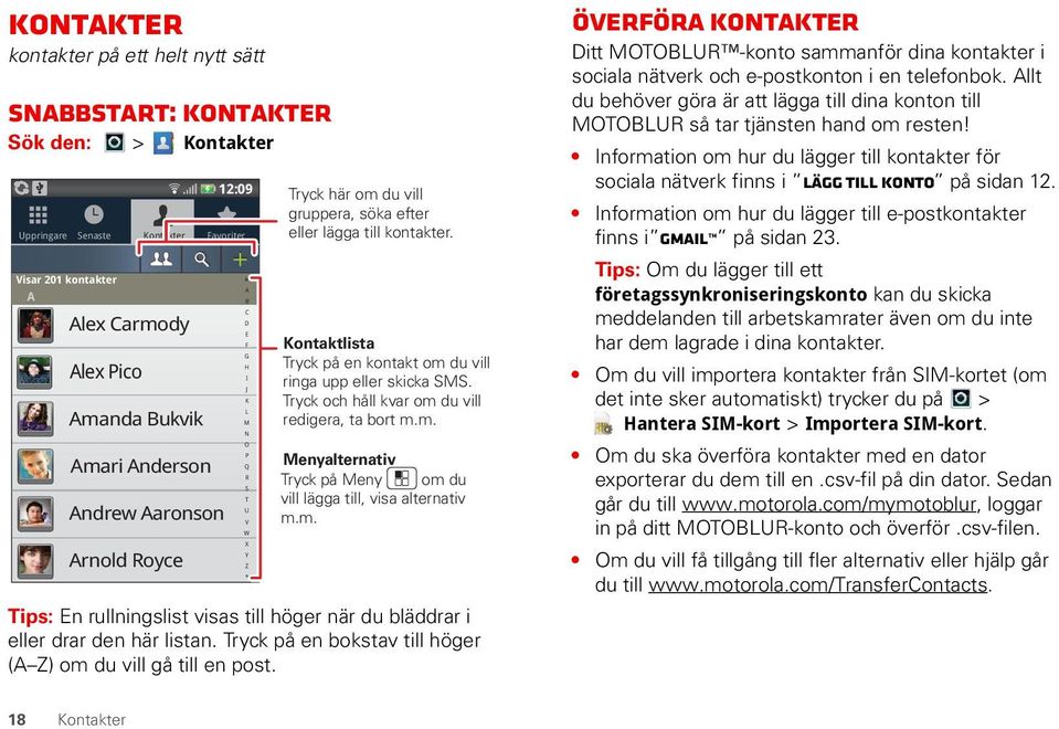 Kontaktlista Tryck på en kontakt om du vill ringa upp eller skicka SMS. Tryck och håll kvar om du vill redigera, ta bort m.m. Menyalternativ Tryck på Meny om du vill lägga till, visa alternativ m.m. Tips: En rullningslist visas till höger när du bläddrar i eller drar den här listan.