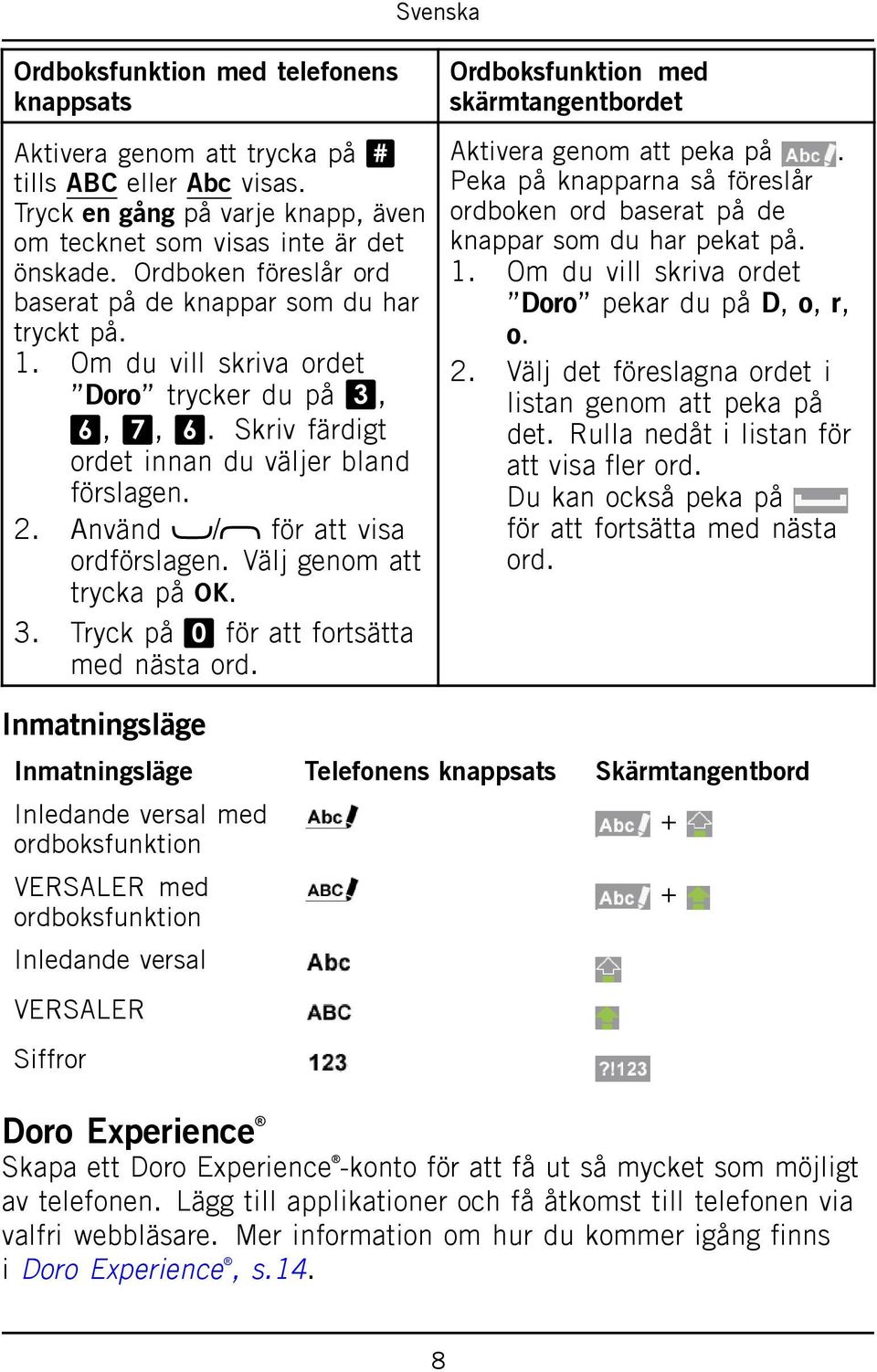 Använd / för att visa ordförslagen. Välj genom att trycka på. 3. Tryck på 0 för att fortsätta med nästa ord. Ordboksfunktion med skärmtangentbordet Aktivera genom att peka på.