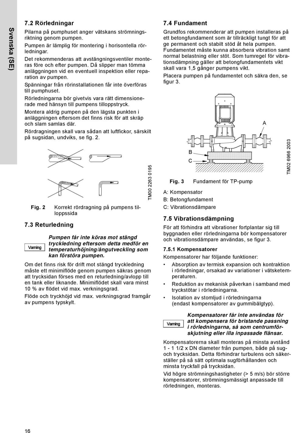 Spänningar från rörinstallationen får inte överföras till pumphuset. Rörledningarna bör givetvis vara rätt dimensionerade med hänsyn till pumpens tilloppstryck.