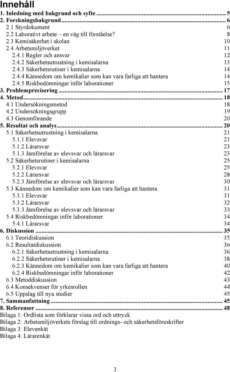 Problemprecisering... 17 4. Metod... 18 4.1 Undersökningsmetod 18 4.2 Undersökningsgrupp 19 4.3 Genomförande 20 5. Resultat och analys... 20 5.1 Säkerhetsutrustning i kemisalarna 21 5.1.1 Elevsvar 21 5.