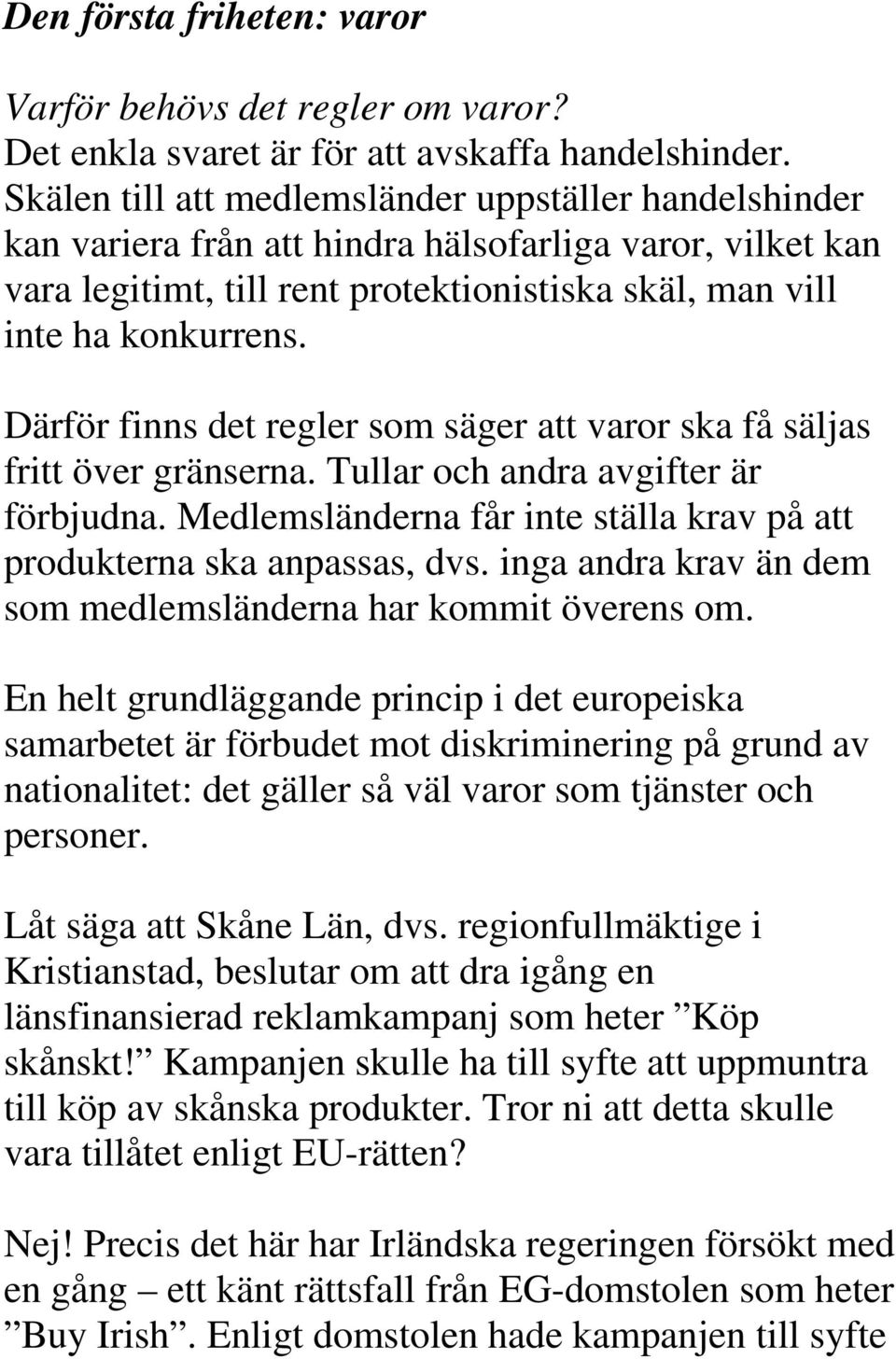 Därför finns det regler som säger att varor ska få säljas fritt över gränserna. Tullar och andra avgifter är förbjudna. Medlemsländerna får inte ställa krav på att produkterna ska anpassas, dvs.