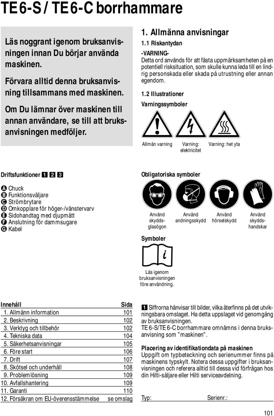 1 Riskantydan -VARNING- Detta ord används för att fästa uppmärksamheten på en potentiell risksituation, som skulle kunna leda till en lindrig personskada eller skada på utrustning eller annan egendom.