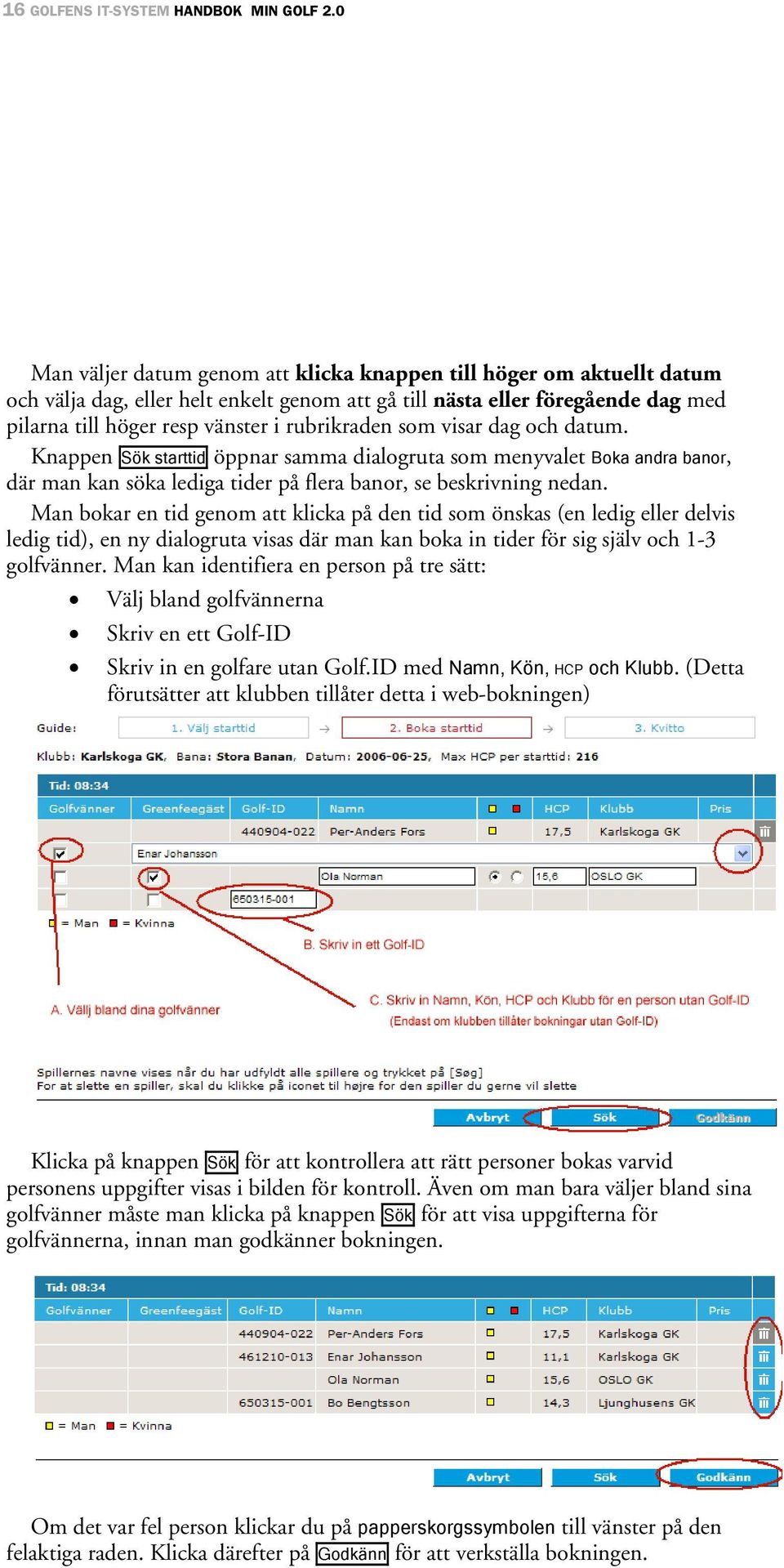 rubrikraden som visar dag och datum. Knappen Sök starttid öppnar samma dialogruta som menyvalet Boka andra banor, där man kan söka lediga tider på flera banor, se beskrivning nedan.