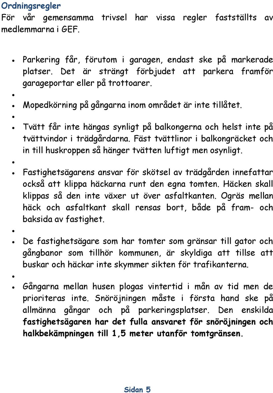 Tvätt får inte hängas synligt på balkongerna och helst inte på tvättvindor i trädgårdarna. Fäst tvättlinor i balkongräcket och in till huskroppen så hänger tvätten luftigt men osynligt.