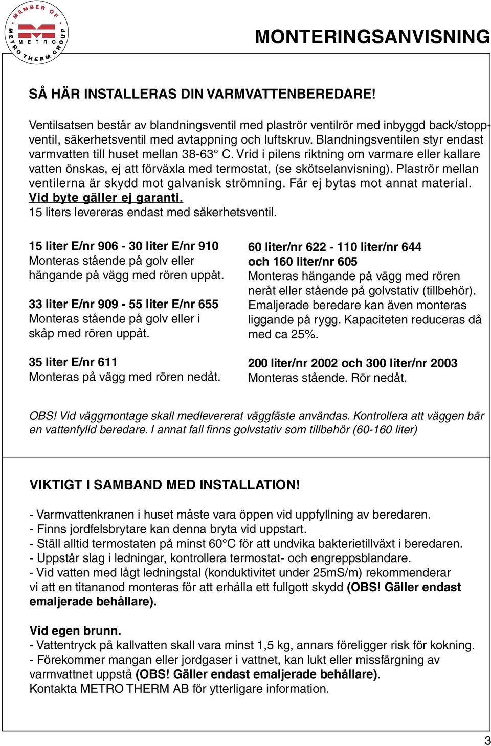 Blandningsventilen styr endast varmvatten till huset mellan 38-63 C. Vrid i pilens riktning om varmare eller kallare vatten önskas, ej att förväxla med termostat, (se skötselanvisning).