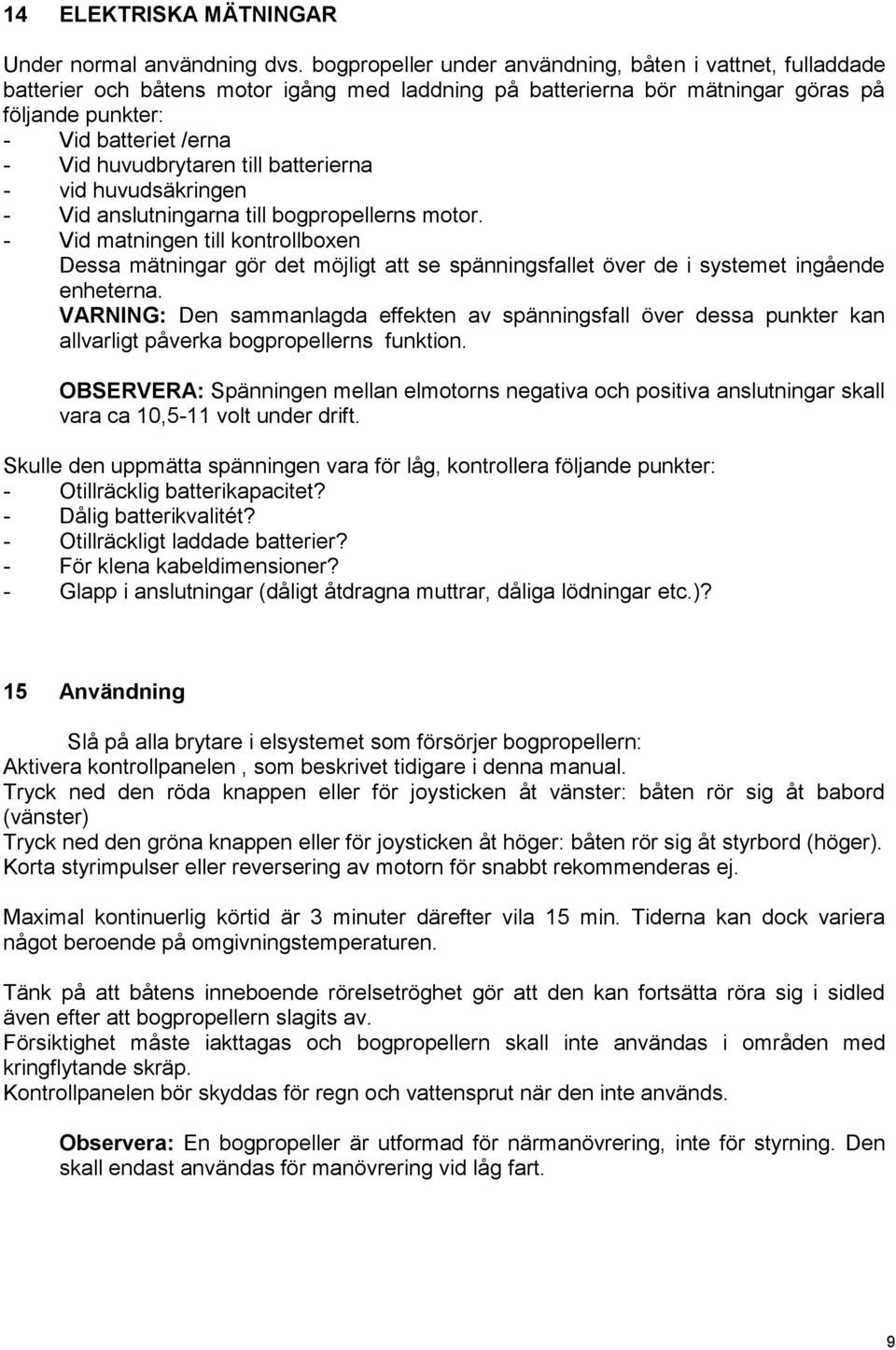 huvudbrytaren till batterierna - vid huvudsäkringen - Vid anslutningarna till bogpropellerns motor.