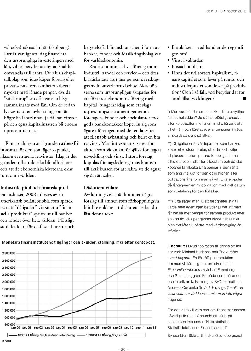 Om de sedan lyckas ta ut en avkastning som är högre än låneräntan, ja då kan vinsten på den egna kapitalinsatsen bli enorm i procent räknat.