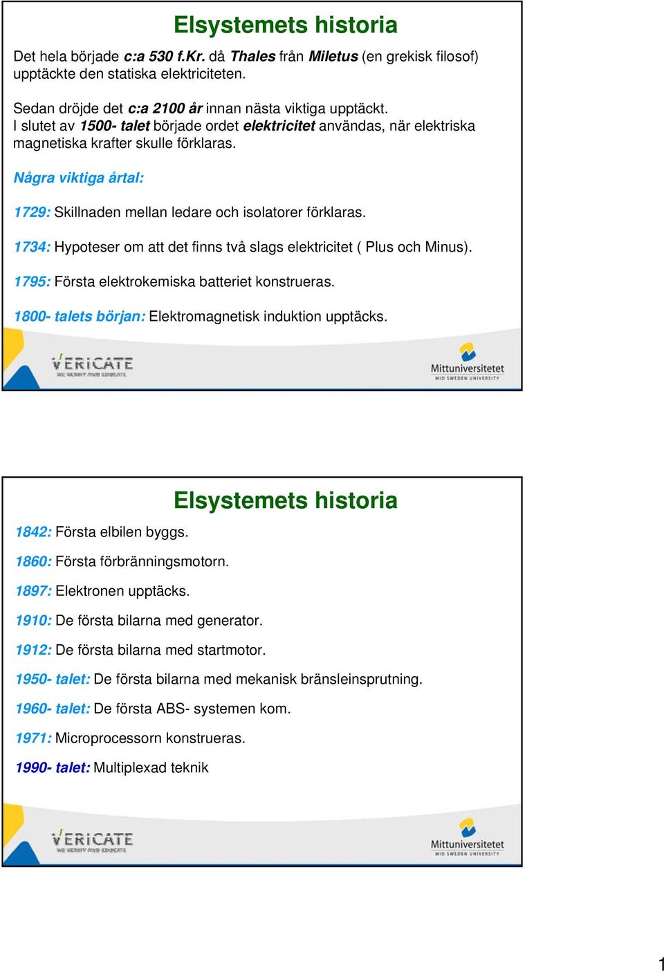 1734: Hypoteser om att det finns två slags elektricitet ( Plus och Minus). 1795: Första elektrokemiska batteriet konstrueras. 1800- talets början: Elektromagnetisk induktion upptäcks.