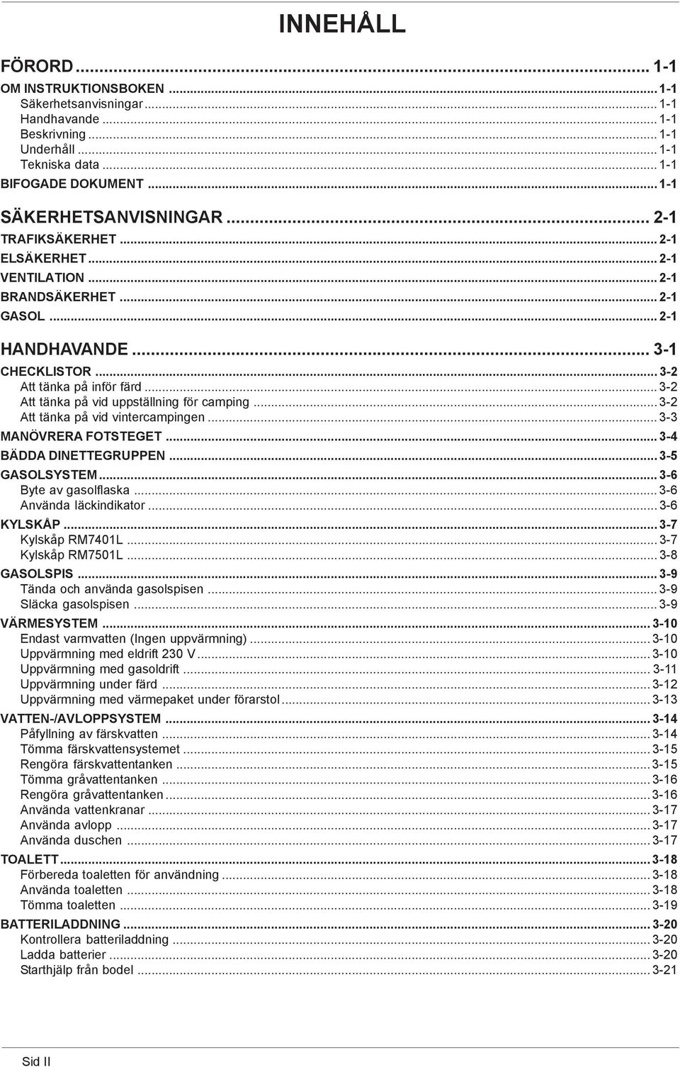 .. 3-2 Att tänka på vid uppställning för camping... 3-2 Att tänka på vid vintercampingen... 3-3 MANÖVRERA FOTSTEGET... 3-4 BÄDDA DINETTEGRUPPEN... 3-5 GASOLSYSTEM... 3-6 Byte av gasolflaska.