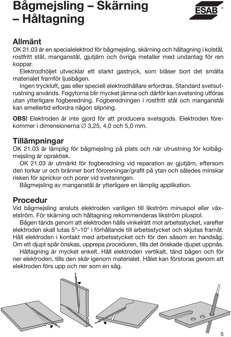 Elektrodhöljet utvecklar ett starkt gastryck, som blåser bort det smälta materialet framför ljusbågen. Ingen tryckluft, gas eller speciell elektrodhållare erfordras. Standard svetsutrustning används.