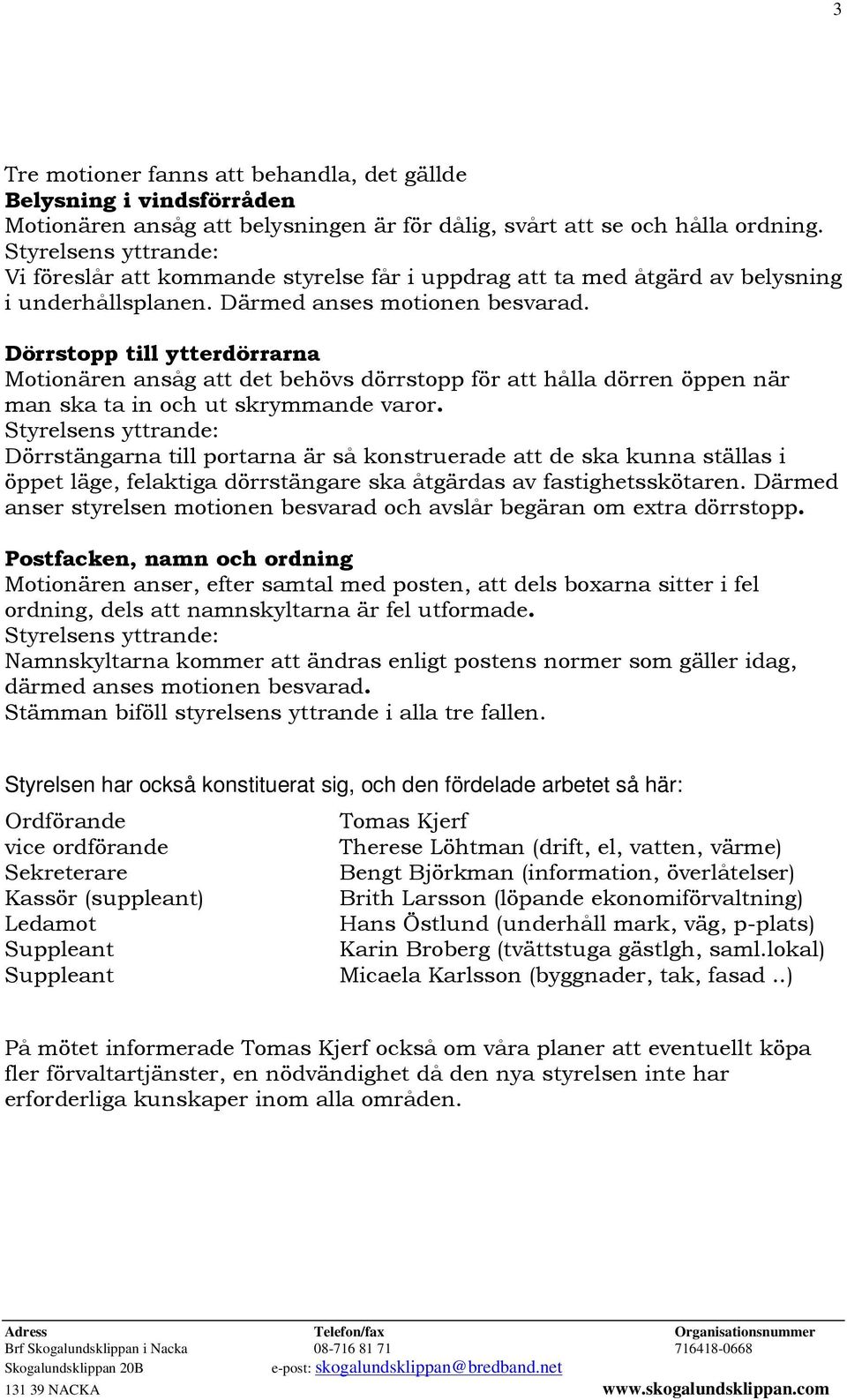 Dörrstopp till ytterdörrarna Motionären ansåg att det behövs dörrstopp för att hålla dörren öppen när man ska ta in och ut skrymmande varor.