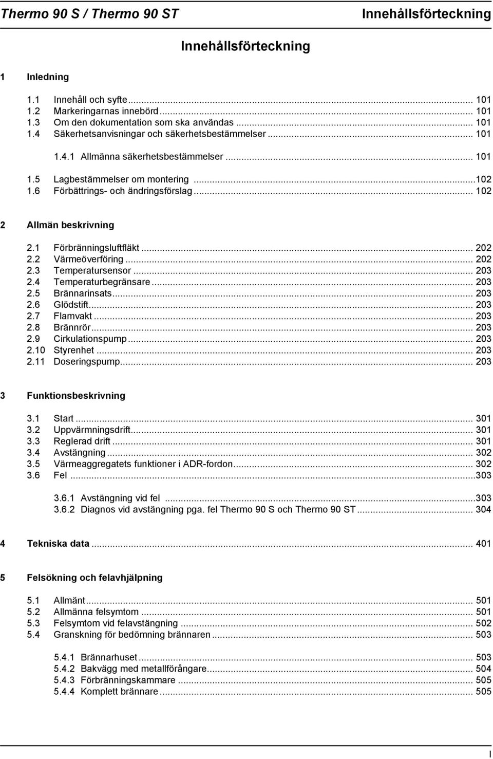 .. 0.4 Temperaturbegränsare... 0.5 Brännarinsats... 0.6 Glödstift... 0.7 Flamvakt... 0.8 Brännrör... 0.9 Cirkulationspump... 0.0 Styrenhet... 0. Doseringspump... 0 Funktionsbeskrivning. Start... 0. Uppvärmningsdrift.