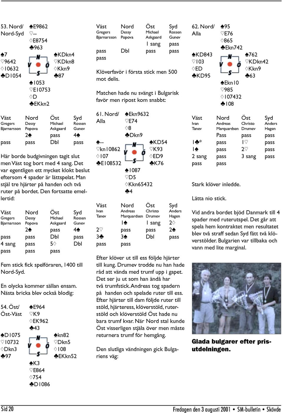 Den fortsatte emellertid: 2[ pass 4[ pass pass Dbl pass 4 sang pass 5{ Dbl pass pass pass Fem stick fick spelföraren, 1400 till Nord-Syd. En olycka kommer sällan ensam.