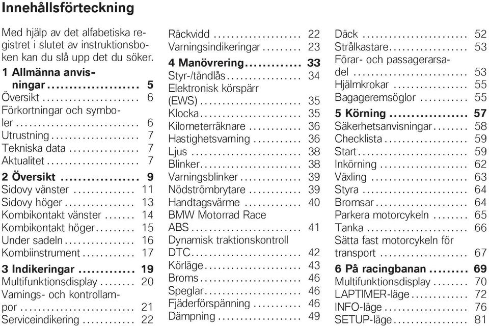 ............... 13 Kombikontakt vänster....... 14 Kombikontakt höger......... 15 Under sadeln................ 16 Kombiinstrument............ 17 3 Indikeringar... 19 Multifunktionsdisplay.