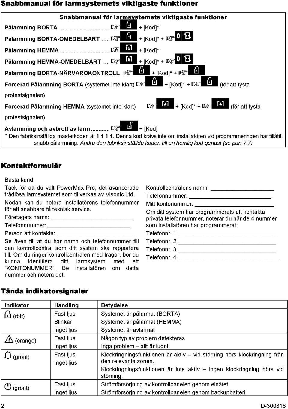 .. + [Kod]* + Pålarmning BORTA-NÄRVAROKONTROLL + [Kod]* + Forcerad Pålarmning BORTA (systemet inte klart) + [Kod]* + (för att tysta protestsignalen) Forcerad Pålarmning HEMMA (systemet inte klart)