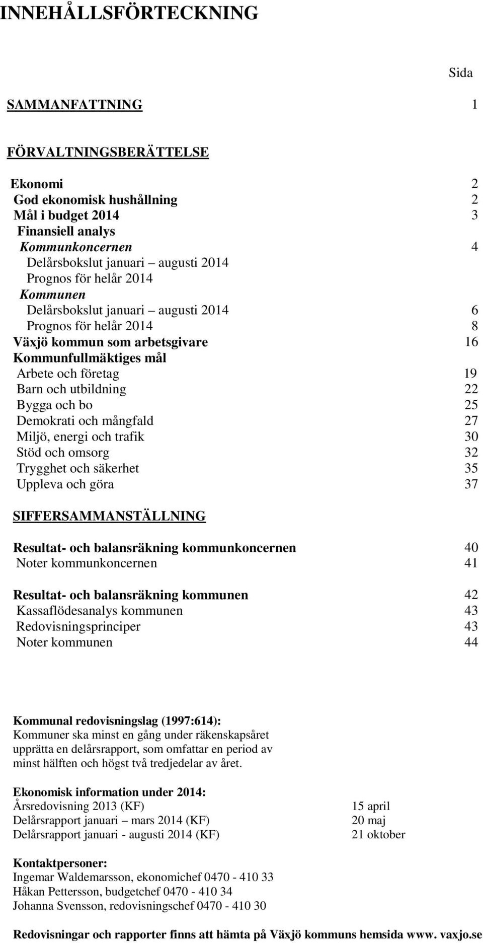 Demokrati och mångfald 27 Miljö, energi och trafik 30 Stöd och omsorg 32 Trygghet och säkerhet 35 Uppleva och göra 37 SIFFERSAMMANSTÄLLNING 2 2 3 4 Resultat- och balansräkning kommunkoncernen Noter