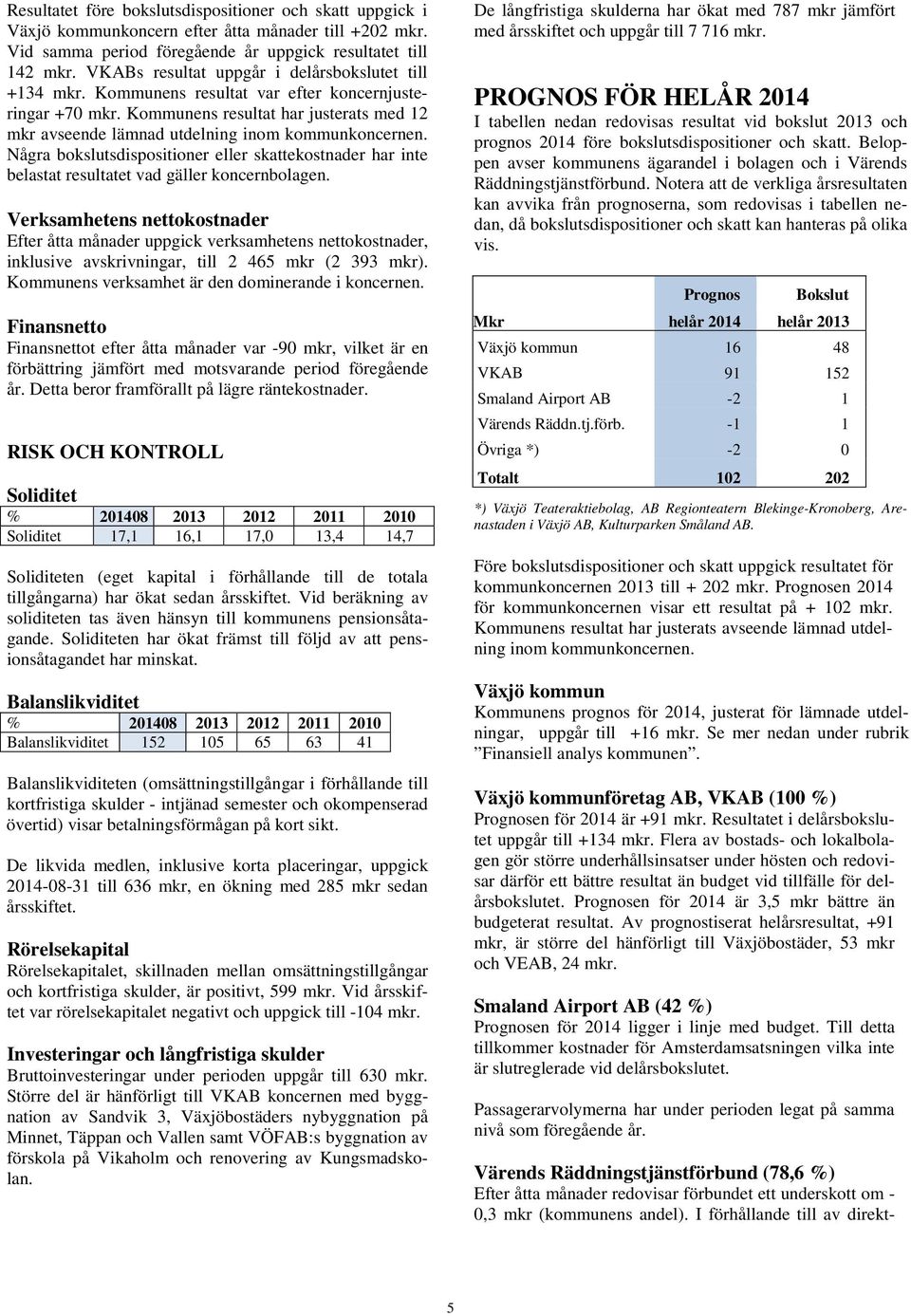 Kommunens resultat har justerats med 12 mkr avseende lämnad utdelning inom kommunkoncernen. Några bokslutsdispositioner eller skattekostnader har inte belastat resultatet vad gäller koncernbolagen.