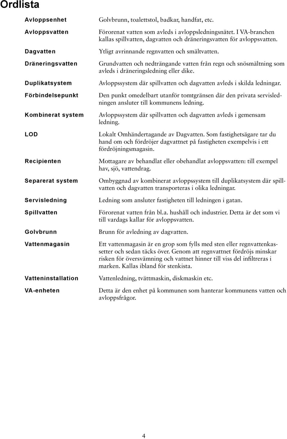 I VA-branchen kallas spillvatten, dagvatten och dräneringsvatten för avloppsvatten. Ytligt avrinnande regnvatten och smältvatten.