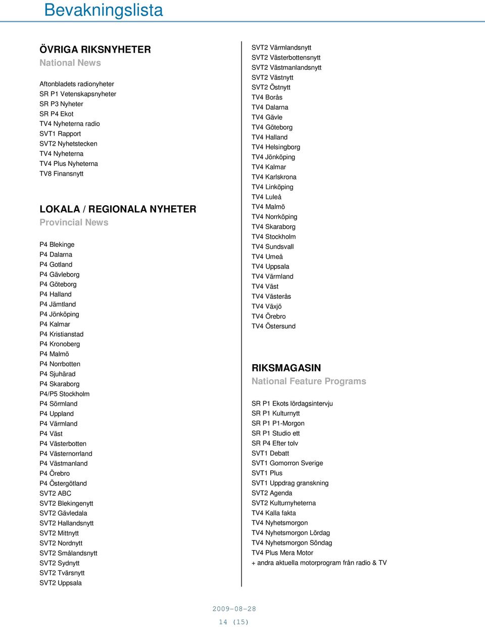 Norrbotten P4 Sjuhärad P4 Skaraborg P4/P5 Stockholm P4 Sörmland P4 Uppland P4 Värmland P4 Väst P4 Västerbotten P4 Västernorrland P4 Västmanland P4 Örebro P4 Östergötland SVT2 ABC SVT2 Blekingenytt