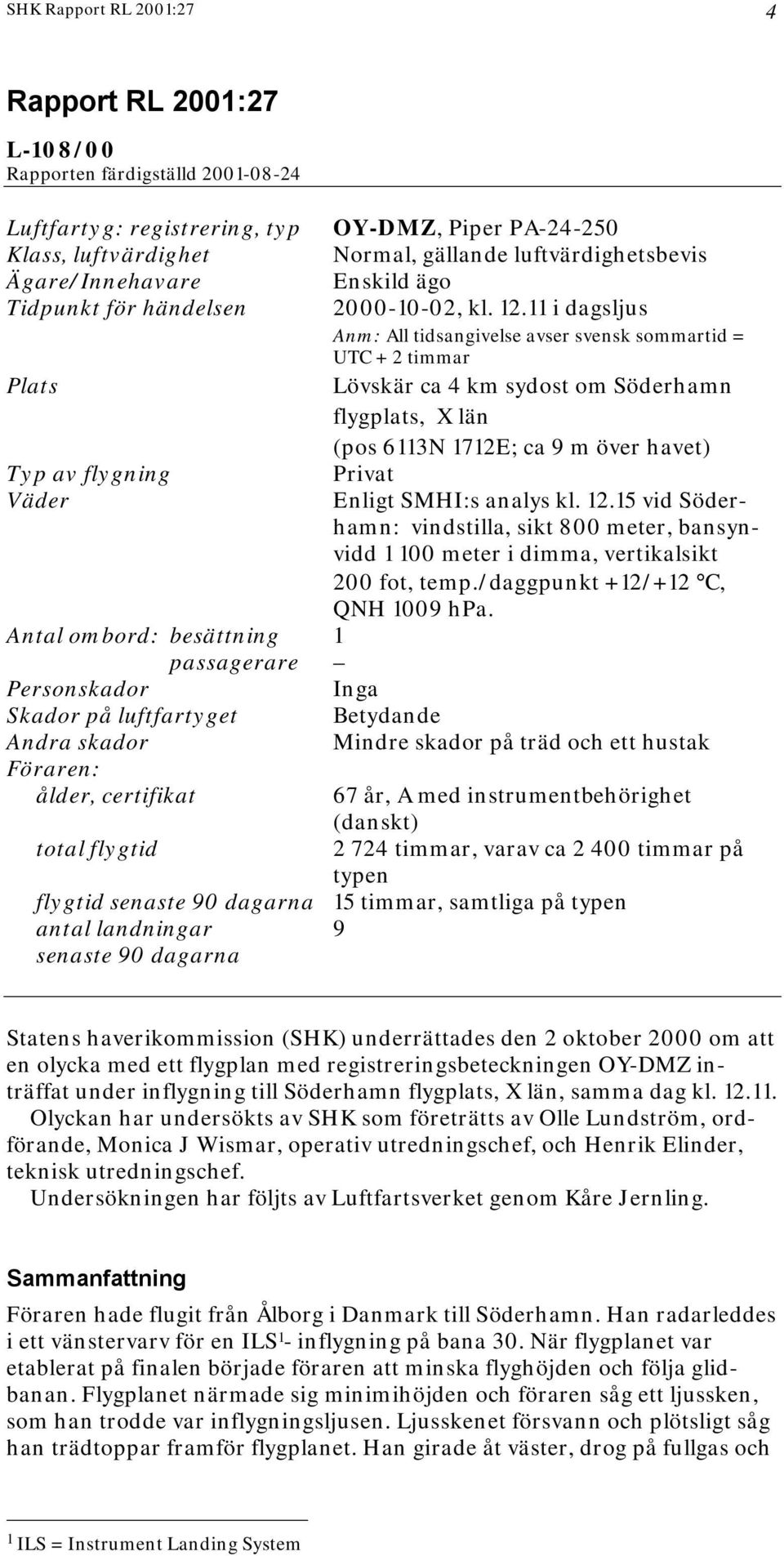 11 i dagsljus Anm: All tidsangivelse avser svensk sommartid = UTC + 2 timmar Plats Lövskär ca 4 km sydost om Söderhamn flygplats, X län (pos 6113N 1712E; ca 9 m över havet) Typ av flygning Privat