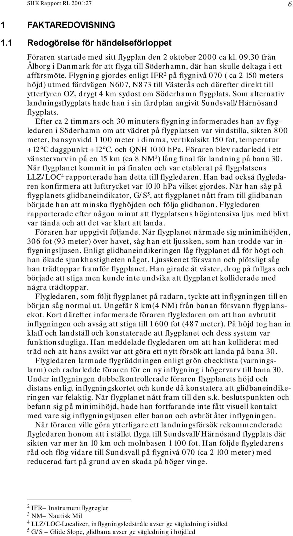 Flygning gjordes enligt IFR 2 på flygnivå 070 ( ca 2 150 meters höjd) utmed färdvägen N607, N873 till Västerås och därefter direkt till ytterfyren OZ, drygt 4 km sydost om Söderhamn flygplats.