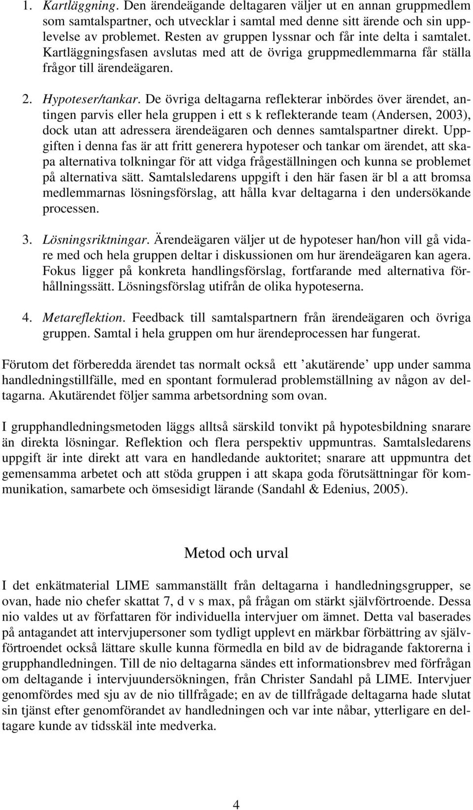 De övriga deltagarna reflekterar inbördes över ärendet, antingen parvis eller hela gruppen i ett s k reflekterande team (Andersen, 2003), dock utan att adressera ärendeägaren och dennes