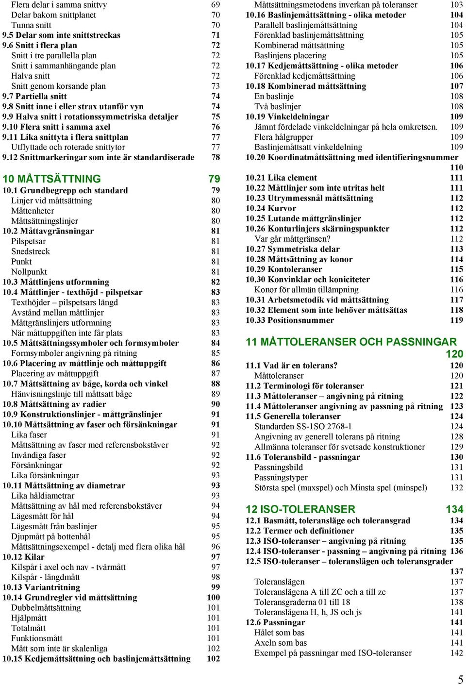 9 Halva snitt i rotationssymmetriska detaljer 75 9.10 Flera snitt i samma axel 76 9.11 Lika snittyta i flera snittplan 77 Utflyttade och roterade snittytor 77 9.