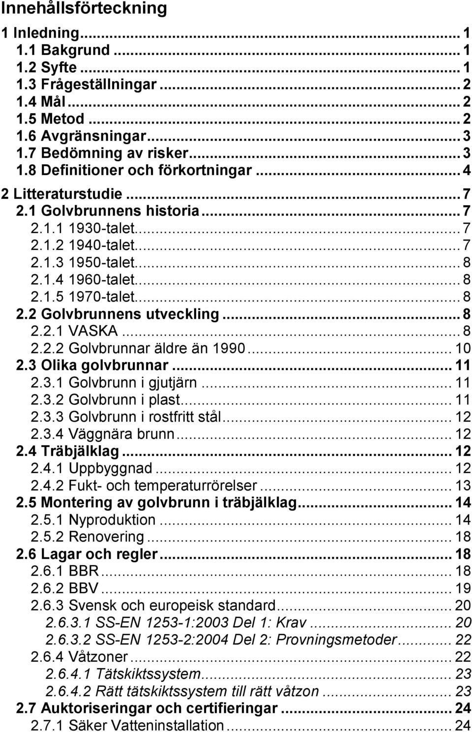 .. 8 2.2.1 VASKA... 8 2.2.2 Golvbrunnar äldre än 1990... 10 2.3 Olika golvbrunnar... 11 2.3.1 Golvbrunn i gjutjärn... 11 2.3.2 Golvbrunn i plast... 11 2.3.3 Golvbrunn i rostfritt stål... 12 2.3.4 Väggnära brunn.