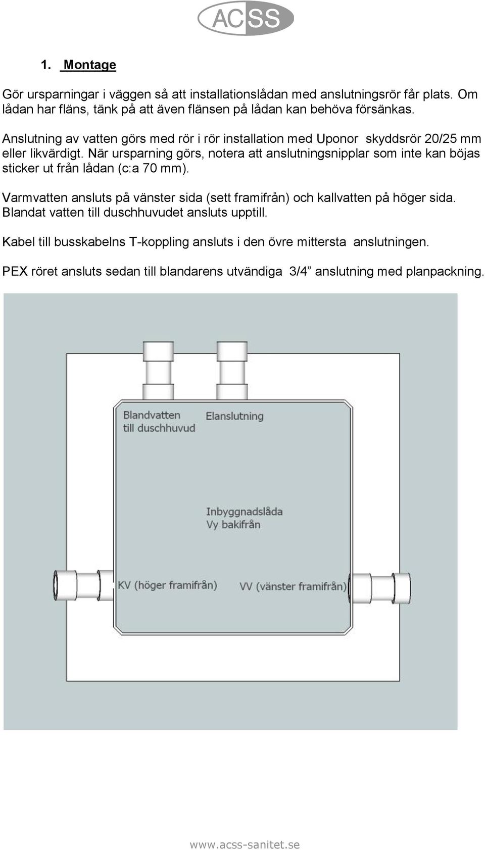 Anslutning av vatten görs med rör i rör installation med Uponor skyddsrör 20/25 mm eller likvärdigt.