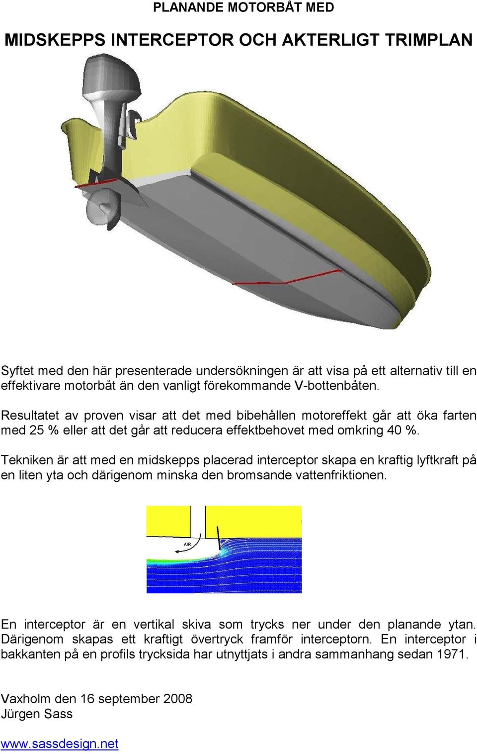 Tekniken är att med en midskepps placerad interceptor skapa en kraftig lyftkraft på en liten yta och därigenom minska den bromsande vattenfriktionen.