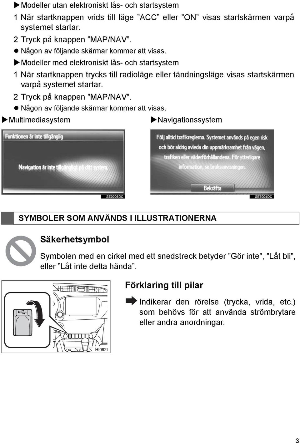 Modeller med elektroniskt lås- och startsystem 1 När startknappen trycks till radioläge eller tändningsläge visas startskärmen varpå systemet startar. 2 Tryck på knappen MAP/NAV.