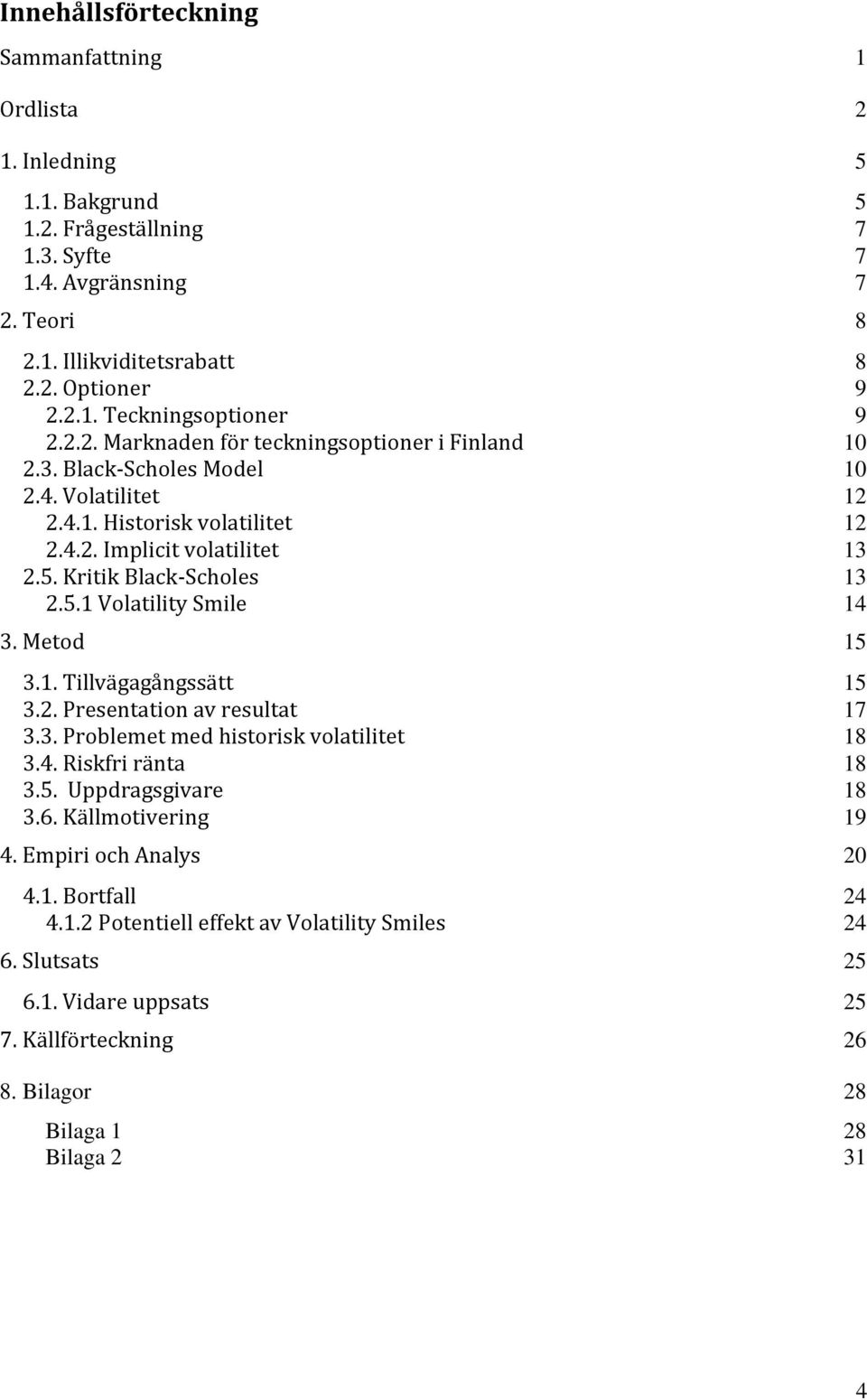 Metod 15 3.1. Tillvägagångssätt 15 3.2. Presentation av resultat 17 3.3. Problemet med historisk volatilitet 18 3.4. Riskfri ränta 18 3.5. Uppdragsgivare 18 3.6. Källmotivering 19 4.