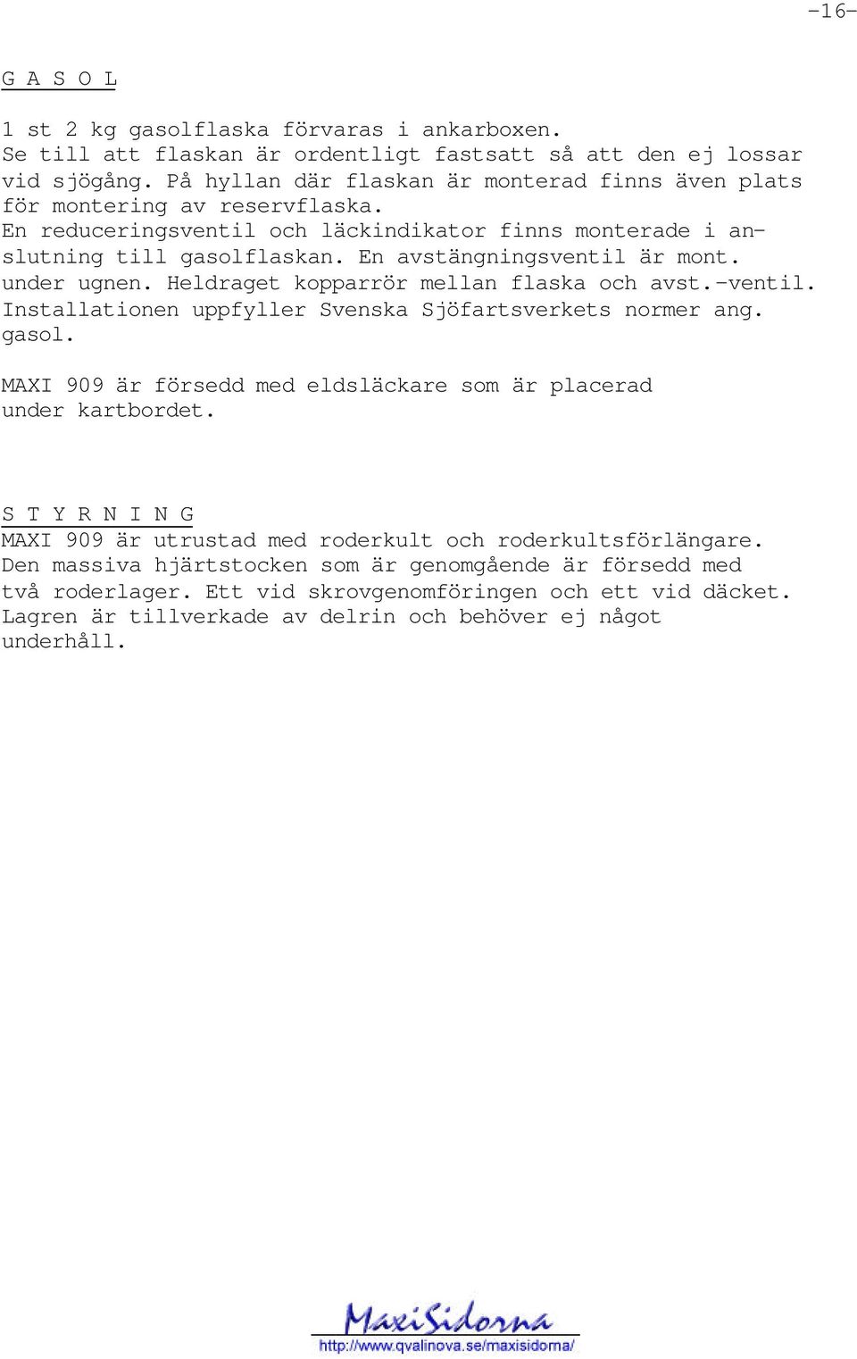 under ugnen. Heldraget kopparrör mellan flaska och avst.-ventil. Installationen uppfyller Svenska Sjöfartsverkets normer ang. gasol.