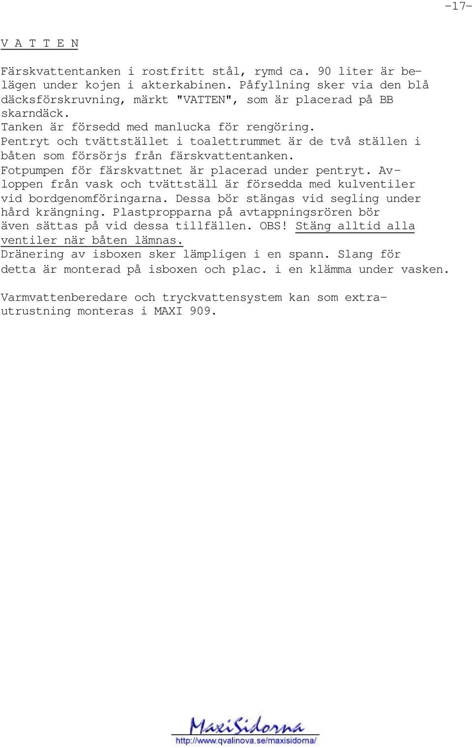 Pentryt och tvättstället i toalettrummet är de två ställen i båten som försörjs från färskvattentanken. Fotpumpen för färskvattnet är placerad under pentryt.