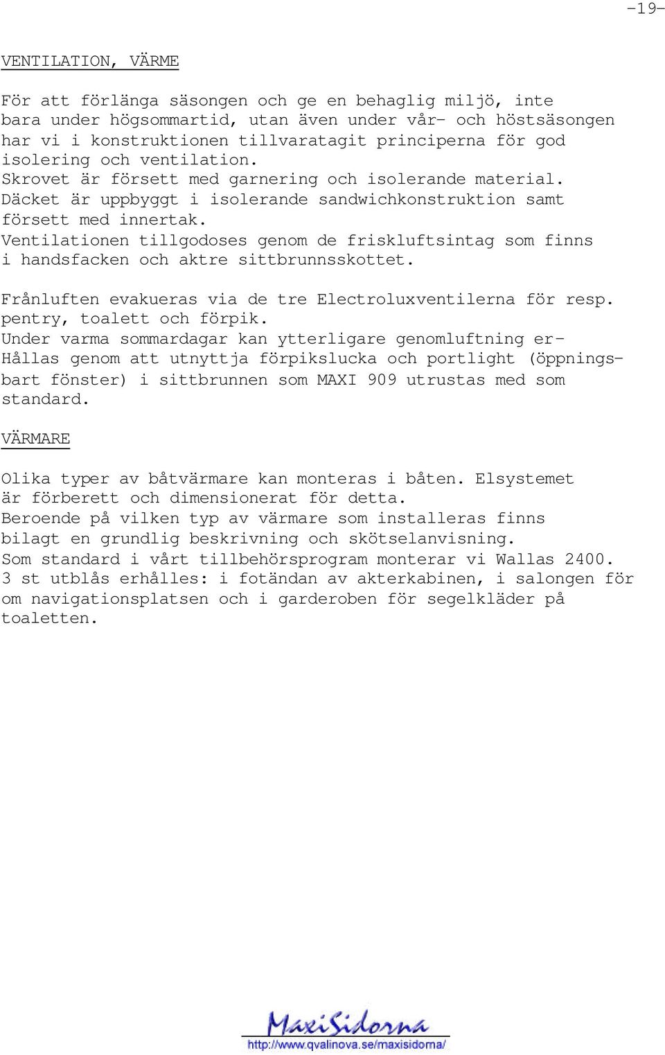 Ventilationen tillgodoses genom de friskluftsintag som finns i handsfacken och aktre sittbrunnsskottet. Frånluften evakueras via de tre Electroluxventilerna för resp. pentry, toalett och förpik.