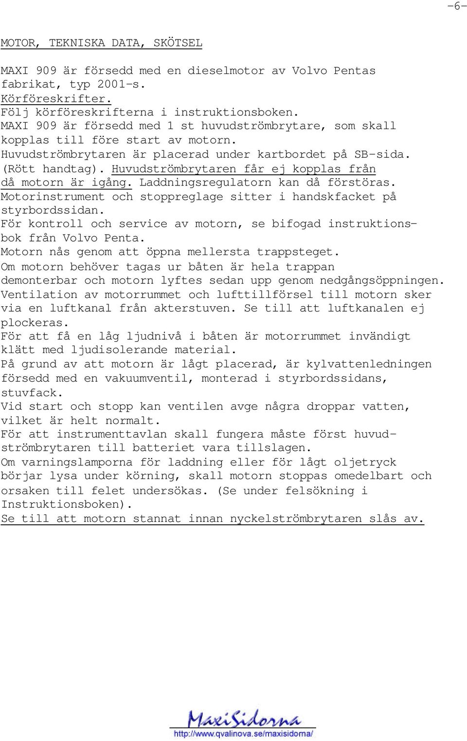 Huvudströmbrytaren får ej kopplas från då motorn är igång. Laddningsregulatorn kan då förstöras. Motorinstrument och stoppreglage sitter i handskfacket på styrbordssidan.