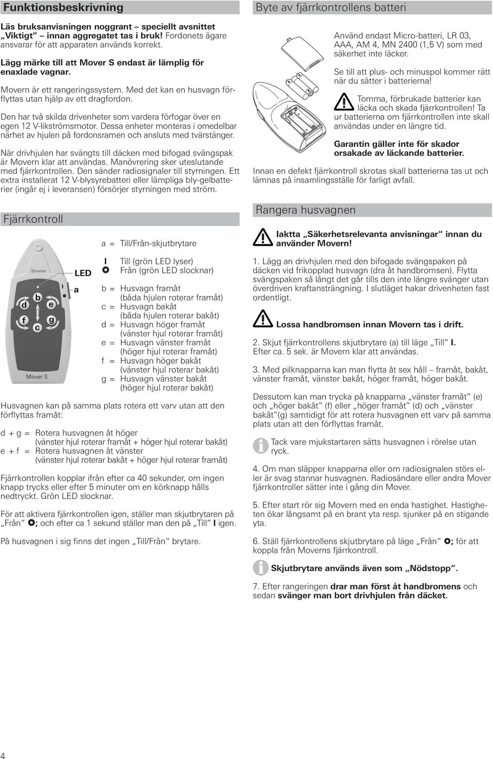 Den har två skilda drivenheter som vardera förfogar över en egen 12 V-likströmsmotor. Dessa enheter monteras i omedelbar närhet av hjulen på fordonsramen och ansluts med tvärstänger.