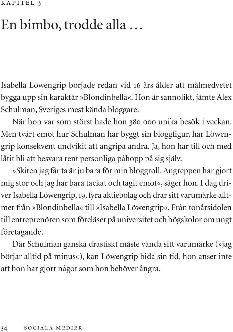 Men tvärt emot hur Schulman har byggt sin bloggfigur, har Löwengrip konsekvent undvikit att angripa andra. Ja, hon har till och med låtit bli att besvara rent personliga påhopp på sig själv.