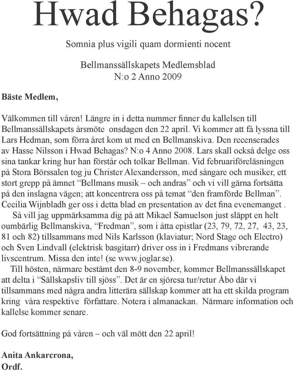 Den recenserades av Hasse Nilsson i Hwad Behagas? N:o 4 Anno 2008. Lars skall också delge oss sina tankar kring hur han förstår och tolkar Bellman.