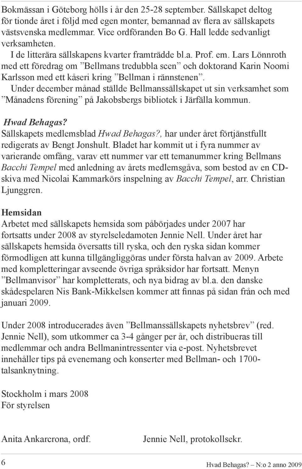 Lars Lönnroth med ett föredrag om Bellmans tredubbla scen och doktorand Karin Noomi Karlsson med ett kåseri kring Bellman i rännstenen.