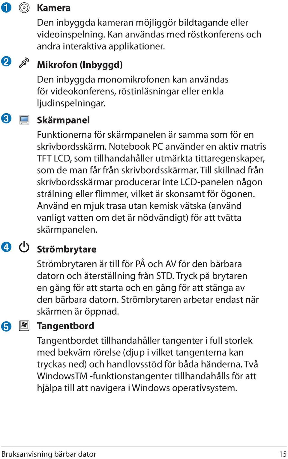 Skärmpanel Funktionerna för skärmpanelen är samma som för en skrivbordsskärm.