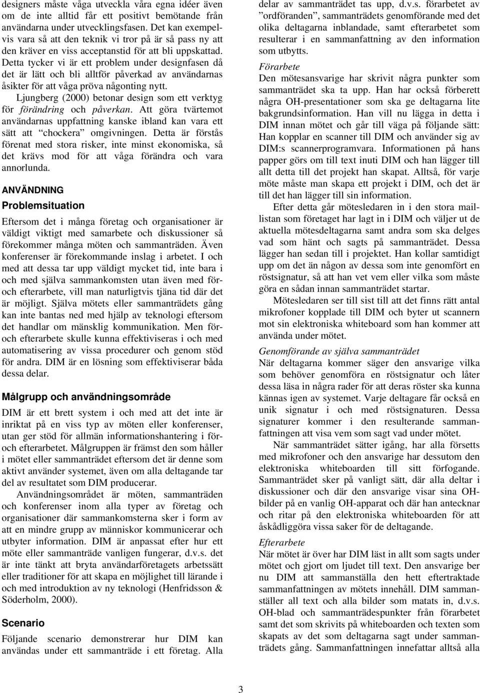 Detta tycker vi är ett problem under designfasen då det är lätt och bli alltför påverkad av användarnas åsikter för att våga pröva någonting nytt.