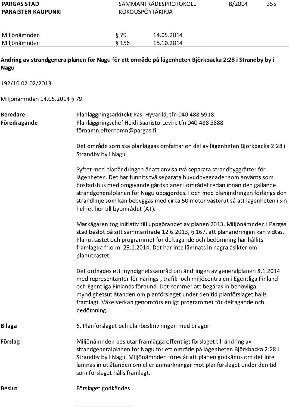 fi Det område som ska planläggas omfattar en del av lägenheten Björkbacka 2:28 i Strandby by i Nagu. Syftet med planändringen är att anvisa två separata strandbyggrätter för lägenheten.