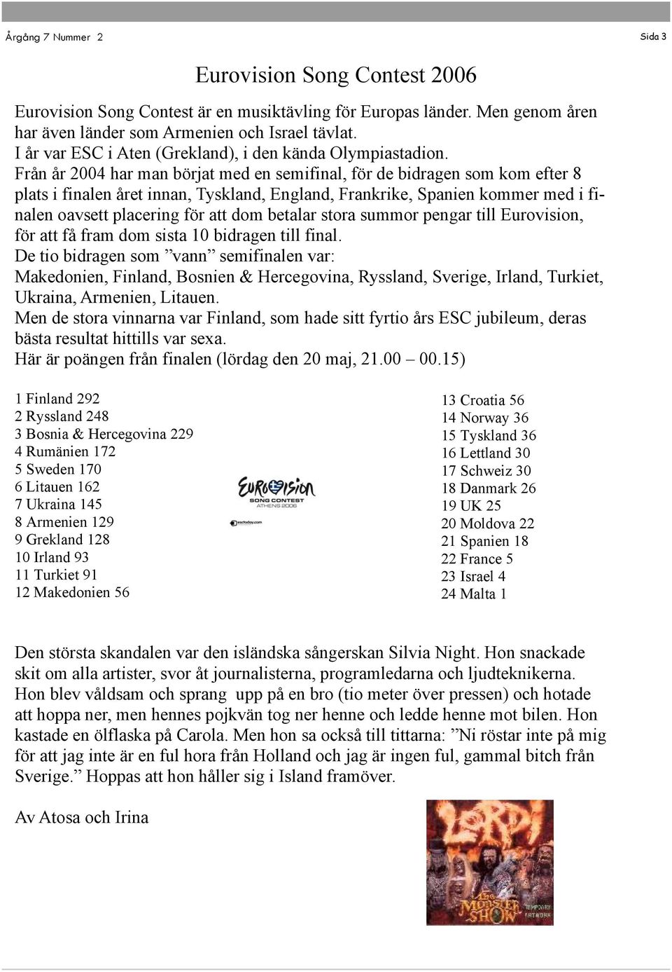 Från år 2004 har man börjat med en semifinal, för de bidragen som kom efter 8 plats i finalen året innan, Tyskland, England, Frankrike, Spanien kommer med i finalen oavsett placering för att dom