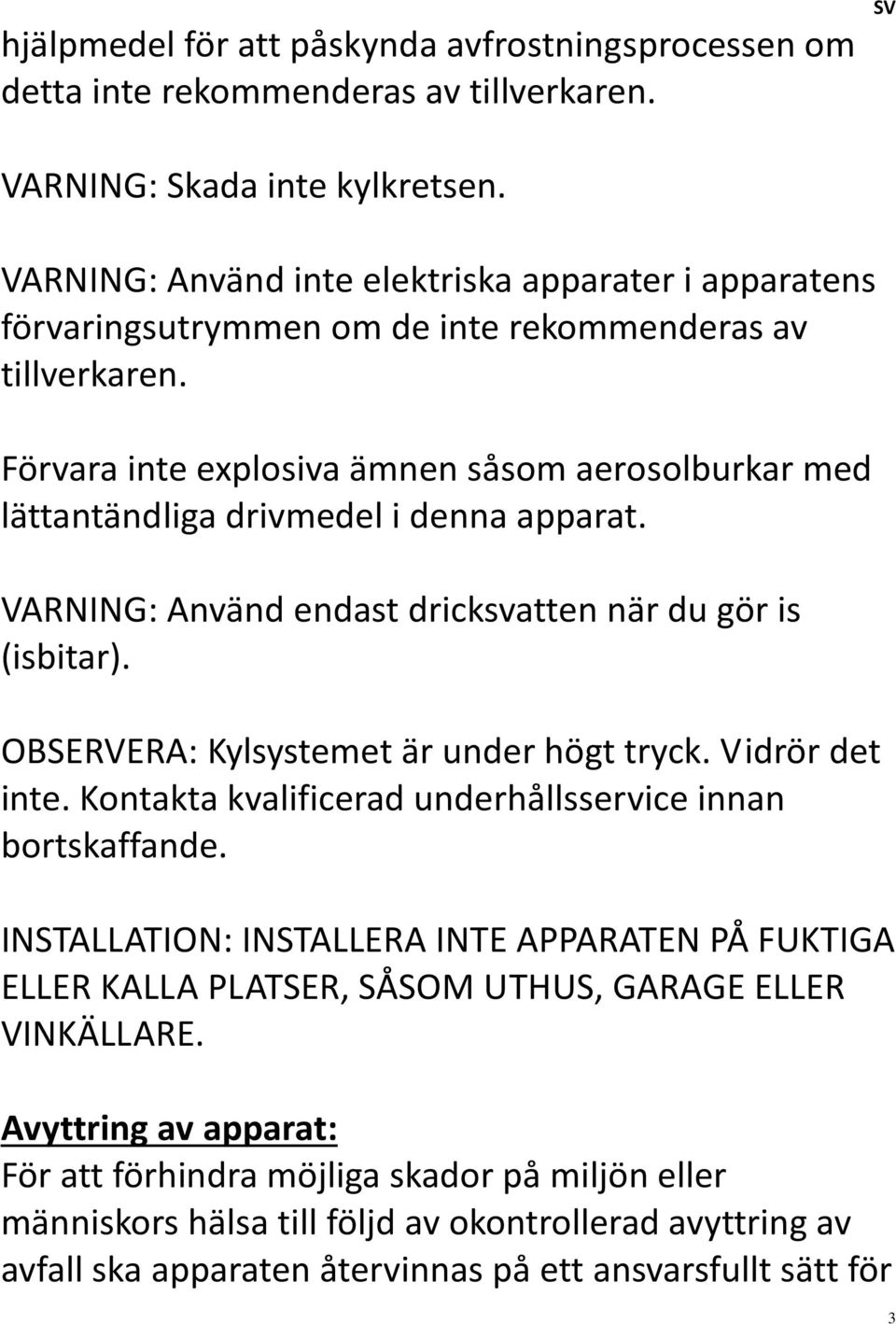 Förvara inte explosiva ämnen såsom aerosolburkar med lättantändliga drivmedel i denna apparat. VARNING: Använd endast dricksvatten när du gör is (isbitar). OBSERVERA: Kylsystemet är under högt tryck.
