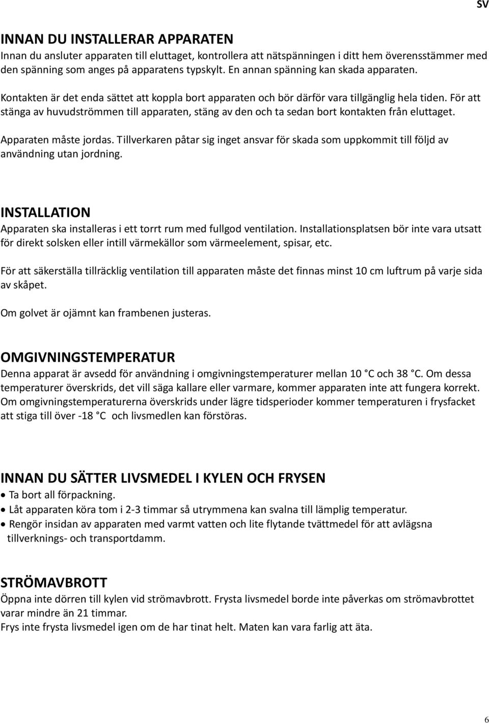 För att stänga av huvudströmmen till apparaten, stäng av den och ta sedan bort kontakten från eluttaget. Apparaten måste jordas.